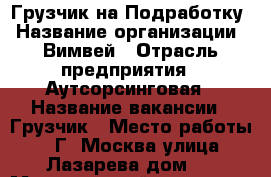 Грузчик на Подработку › Название организации ­ Вимвей › Отрасль предприятия ­ Аутсорсинговая › Название вакансии ­ Грузчик › Место работы ­ Г. Москва улица Лазарева дом 2 › Минимальный оклад ­ 1 265 › Максимальный оклад ­ 1 265 - Московская обл., Москва г. Работа » Вакансии   